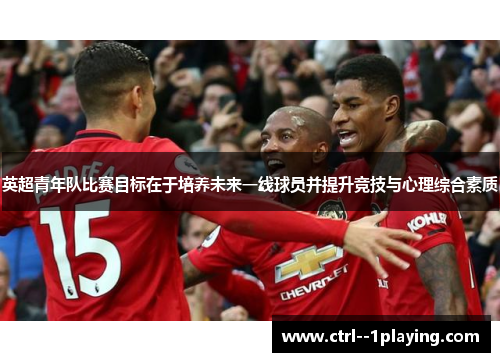 英超青年队比赛目标在于培养未来一线球员并提升竞技与心理综合素质 英超青年队比赛目标在于培养未来一线球员并提升竞技与心理综合素质