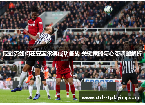 范戴克如何在安菲尔德成功备战 关键策略与心态调整解析 范戴克如何在安菲尔德成功备战 关键策略与心态调整解析