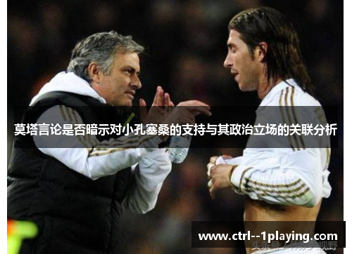 莫塔言论是否暗示对小孔塞桑的支持与其政治立场的关联分析 莫塔言论是否暗示对小孔塞桑的支持与其政治立场的关联分析