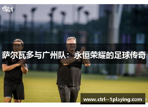萨尔瓦多与广州队:永恒荣耀的足球传奇 萨尔瓦多与广州队:永恒荣耀的足球传奇