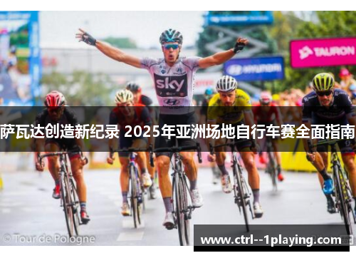 萨瓦达创造新纪录 2025年亚洲场地自行车赛全面指南 萨瓦达创造新纪录 2025年亚洲场地自行车赛全面指南