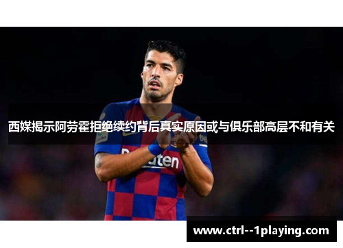 西媒揭示阿劳霍拒绝续约背后真实原因或与俱乐部高层不和有关 西媒揭示阿劳霍拒绝续约背后真实原因或与俱乐部高层不和有关