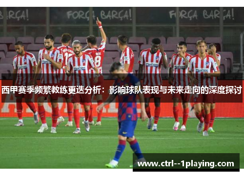 西甲赛季频繁教练更迭分析：影响球队表现与未来走向的深度探讨