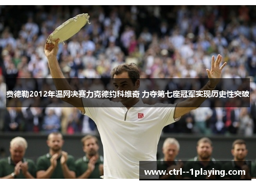 费德勒2012年温网决赛力克德约科维奇 力夺第七座冠军实现历史性突破 费德勒2012年温网决赛力克德约科维奇 力夺第七座冠军实现历史性突破