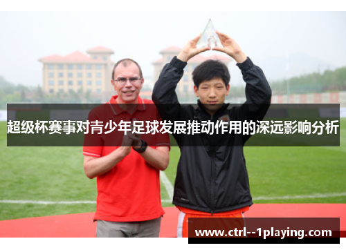 超级杯赛事对青少年足球发展推动作用的深远影响分析 超级杯赛事对青少年足球发展推动作用的深远影响分析