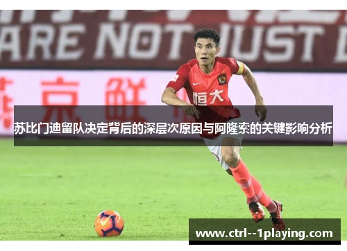 苏比门迪留队决定背后的深层次原因与阿隆索的关键影响分析