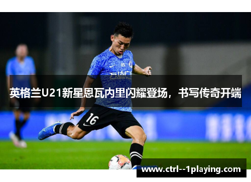 英格兰U21新星恩瓦内里闪耀登场,书写传奇开端 英格兰U21新星恩瓦内里闪耀登场,书写传奇开端