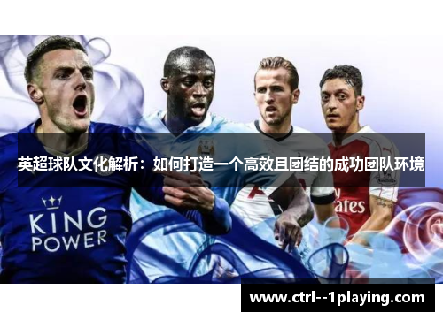 英超球队文化解析:如何打造一个高效且团结的成功团队环境 英超球队文化解析:如何打造一个高效且团结的成功团队环境