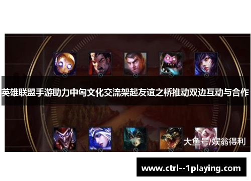 英雄联盟手游助力中匈文化交流架起友谊之桥推动双边互动与合作 英雄联盟手游助力中匈文化交流架起友谊之桥推动双边互动与合作