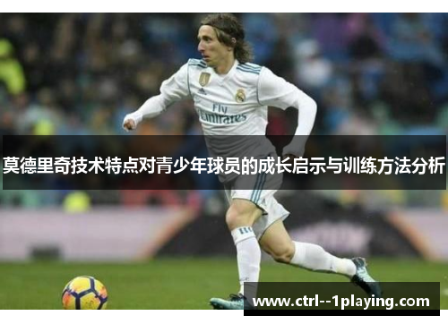 莫德里奇技术特点对青少年球员的成长启示与训练方法分析 莫德里奇技术特点对青少年球员的成长启示与训练方法分析