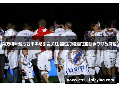 莱万特崛起成西甲黑马引发关注 能否打破豪门垄断争夺欧战席位