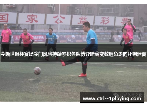 今晚世俱杯赛场冷门风险持续累积各队博弈暗藏变数胜负走向扑朔迷离 今晚世俱杯赛场冷门风险持续累积各队博弈暗藏变数胜负走向扑朔迷离
