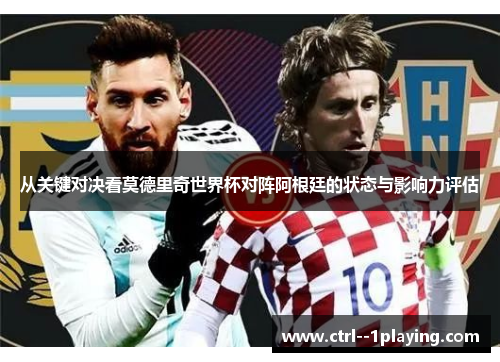 从关键对决看莫德里奇世界杯对阵阿根廷的状态与影响力评估 从关键对决看莫德里奇世界杯对阵阿根廷的状态与影响力评估