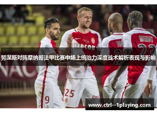 努涅斯对阵摩纳哥法甲比赛中场上统治力深度战术解析表现与影响