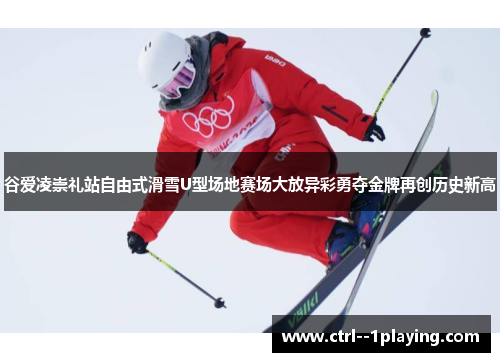 谷爱凌崇礼站自由式滑雪U型场地赛场大放异彩勇夺金牌再创历史新高 谷爱凌崇礼站自由式滑雪U型场地赛场大放异彩勇夺金牌再创历史新高