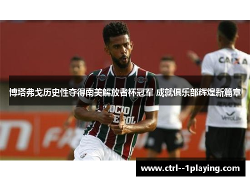 博塔弗戈历史性夺得南美解放者杯冠军 成就俱乐部辉煌新篇章 博塔弗戈历史性夺得南美解放者杯冠军 成就俱乐部辉煌新篇章