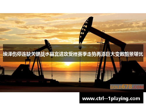 埃泽伤停连缺关键战水晶宫进攻受挫赛季走势再添巨大变数前景堪忧 埃泽伤停连缺关键战水晶宫进攻受挫赛季走势再添巨大变数前景堪忧