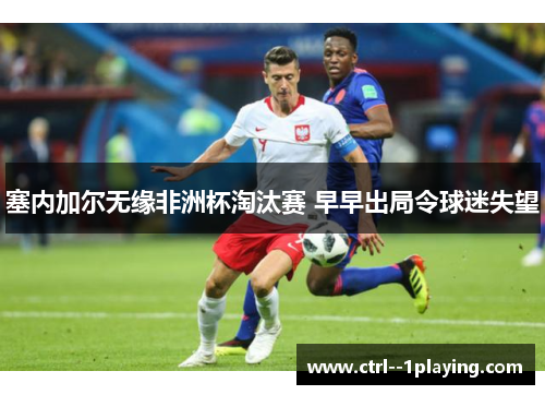 塞内加尔无缘非洲杯淘汰赛 早早出局令球迷失望 塞内加尔无缘非洲杯淘汰赛 早早出局令球迷失望