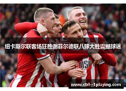 纽卡斯尔联客场狂胜谢菲尔德联八球大胜震撼球迷 纽卡斯尔联客场狂胜谢菲尔德联八球大胜震撼球迷