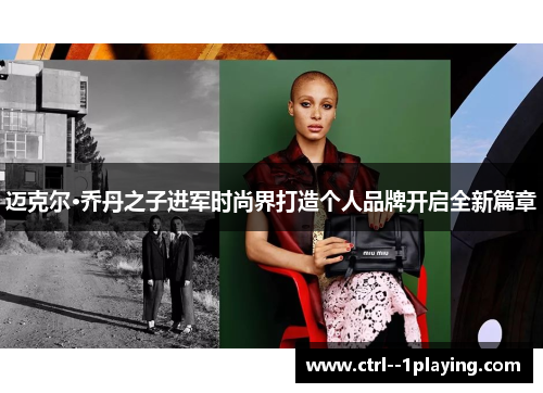 迈克尔·乔丹之子进军时尚界打造个人品牌开启全新篇章