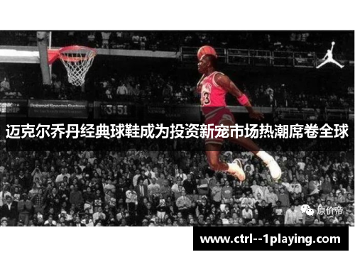 迈克尔乔丹经典球鞋成为投资新宠市场热潮席卷全球