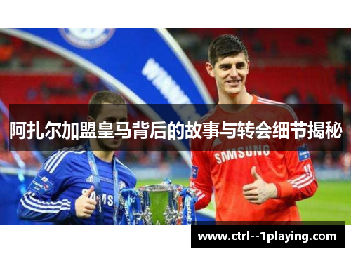 阿扎尔加盟皇马背后的故事与转会细节揭秘