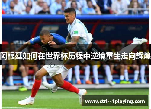 阿根廷如何在世界杯历程中逆境重生走向辉煌