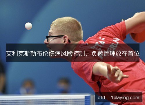 艾利克斯勒布伦伤病风险控制，负荷管理放在首位